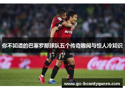 你不知道的巴塞罗那球队五个传奇趣闻与惊人冷知识