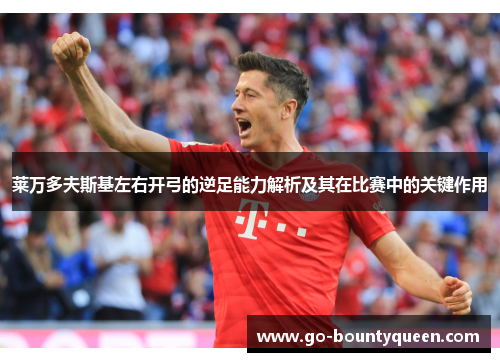 莱万多夫斯基左右开弓的逆足能力解析及其在比赛中的关键作用