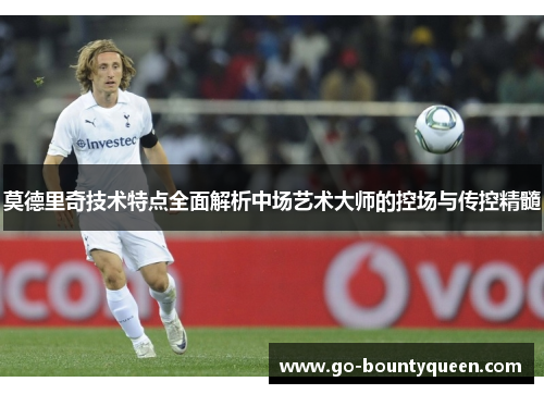 莫德里奇技术特点全面解析中场艺术大师的控场与传控精髓