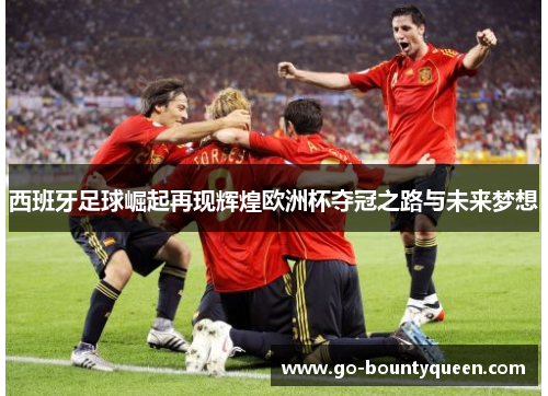 西班牙足球崛起再现辉煌欧洲杯夺冠之路与未来梦想