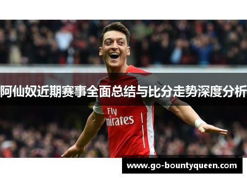 阿仙奴近期赛事全面总结与比分走势深度分析