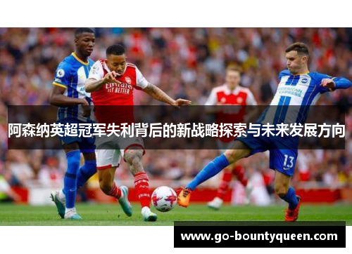 阿森纳英超冠军失利背后的新战略探索与未来发展方向