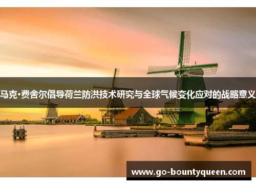 马克·费舍尔倡导荷兰防洪技术研究与全球气候变化应对的战略意义