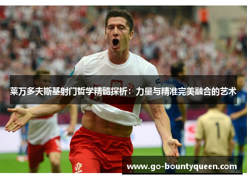 莱万多夫斯基射门哲学精髓探析：力量与精准完美融合的艺术