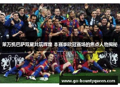 莱万携巴萨双星共筑辉煌 本赛季欧冠赛场的焦点人物揭秘