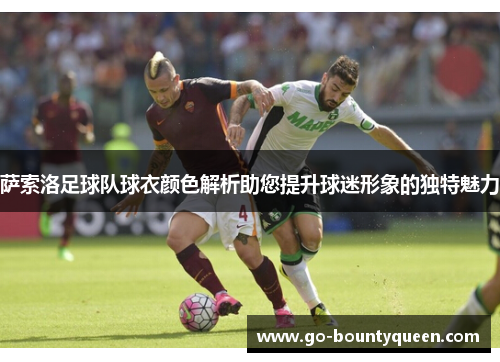 萨索洛足球队球衣颜色解析助您提升球迷形象的独特魅力