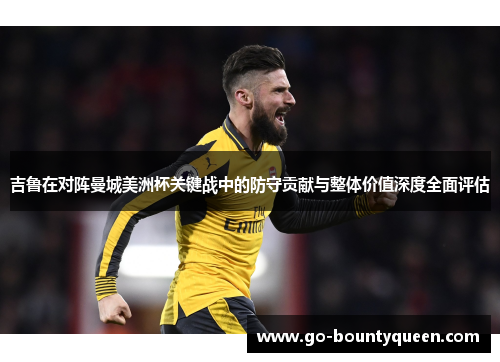 吉鲁在对阵曼城美洲杯关键战中的防守贡献与整体价值深度全面评估