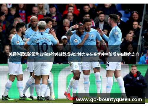 英超争冠舆论聚焦老将经验关键战成决定性力量在赛季冲刺阶段左右胜负走向