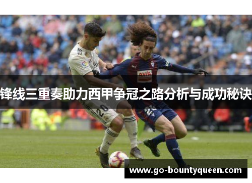 锋线三重奏助力西甲争冠之路分析与成功秘诀