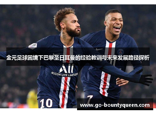金元足球困境下巴黎圣日耳曼的经验教训与未来发展路径探析