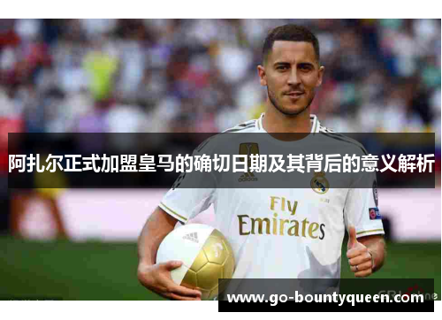 阿扎尔正式加盟皇马的确切日期及其背后的意义解析
