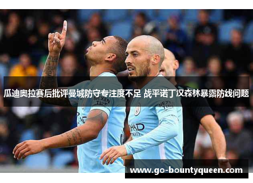 瓜迪奥拉赛后批评曼城防守专注度不足 战平诺丁汉森林暴露防线问题