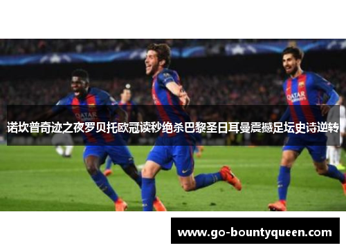 诺坎普奇迹之夜罗贝托欧冠读秒绝杀巴黎圣日耳曼震撼足坛史诗逆转