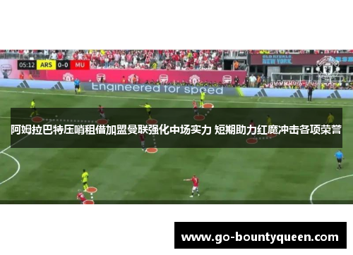 阿姆拉巴特压哨租借加盟曼联强化中场实力 短期助力红魔冲击各项荣誉