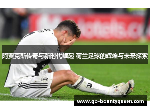 阿贾克斯传奇与新时代崛起 荷兰足球的辉煌与未来探索