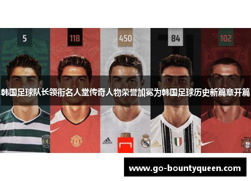 韩国足球队长领衔名人堂传奇人物荣誉加冕为韩国足球历史新篇章开篇